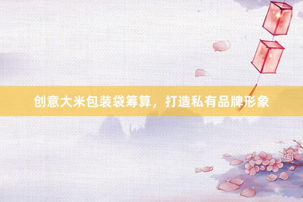 创意大米包装袋筹算，打造私有品牌形象