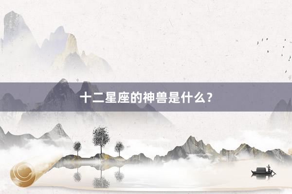 十二星座的神兽是什么？