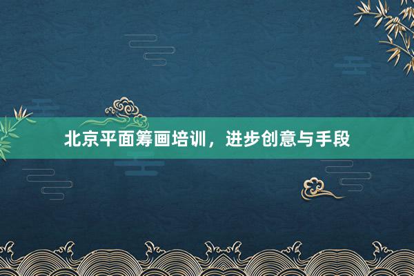 北京平面筹画培训，进步创意与手段