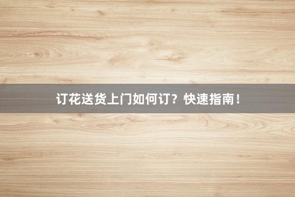 订花送货上门如何订？快速指南！