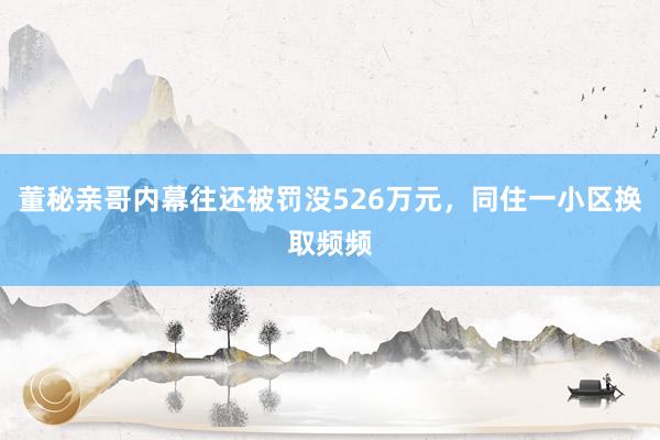 董秘亲哥内幕往还被罚没526万元，同住一小区换取频频